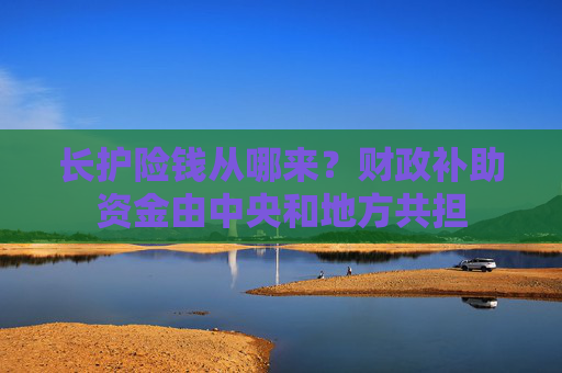 长护险钱从哪来？财政补助资金由中央和地方共担
