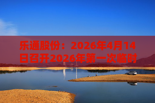 乐通股份：2026年4月14日召开2026年第一次临时股东会