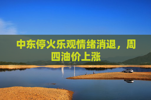 中东停火乐观情绪消退，周四油价上涨