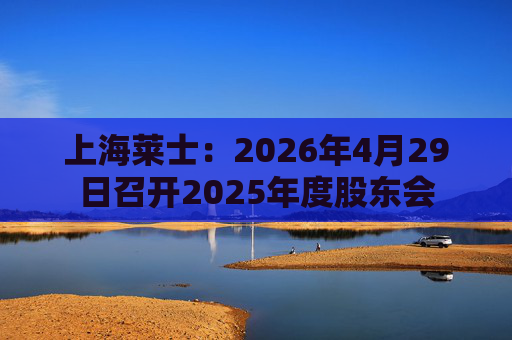 上海莱士：2026年4月29日召开2025年度股东会