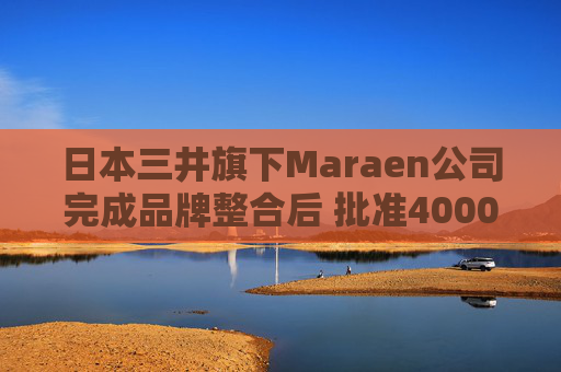 日本三井旗下Maraen公司完成品牌整合后 批准4000万美元升级尼格港