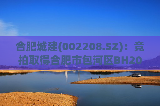 合肥城建(002208.SZ)：竞拍取得合肥市包河区BH202602号地块