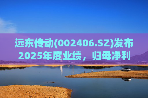 远东传动(002406.SZ)发布2025年度业绩，归母净利润1.56亿元，同比增长32.01%