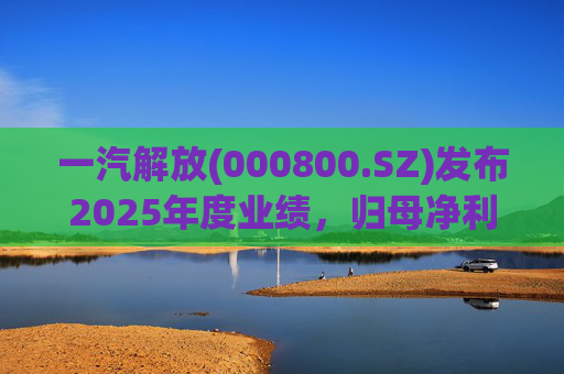 一汽解放(000800.SZ)发布2025年度业绩，归母净利润7.25亿元，增长16.41%