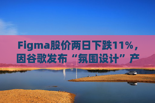 Figma股价两日下跌11%，因谷歌发布“氛围设计”产品
