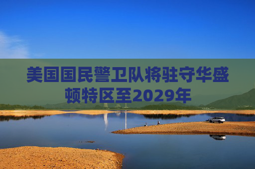美国国民警卫队将驻守华盛顿特区至2029年