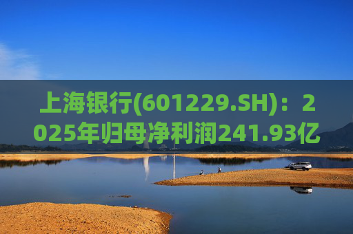 上海银行(601229.SH)：2025年归母净利润241.93亿元，同比增长2.69%