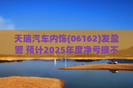 天瑞汽车内饰(06162)发盈警 预计2025年度净亏损不超700万元