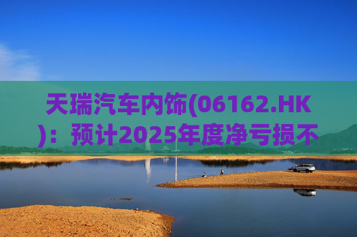 天瑞汽车内饰(06162.HK)：预计2025年度净亏损不超过700万元 同比由盈转亏