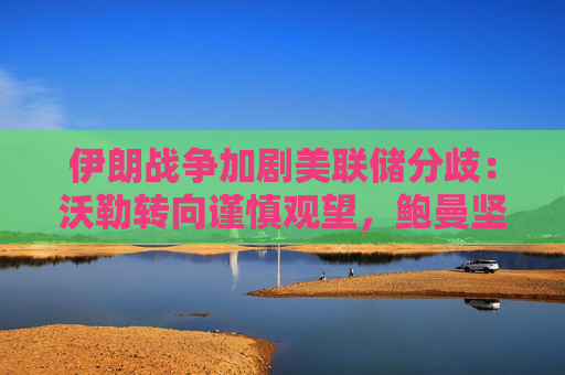伊朗战争加剧美联储分歧：沃勒转向谨慎观望，鲍曼坚持年内三次降息