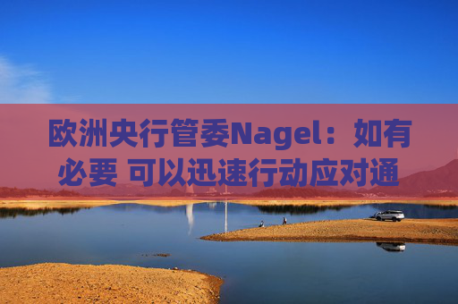 欧洲央行管委Nagel：如有必要 可以迅速行动应对通胀风险