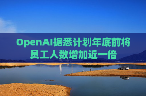 OpenAI据悉计划年底前将员工人数增加近一倍  第1张
