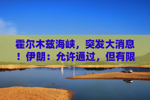 霍尔木兹海峡，突发大消息！伊朗：允许通过，但有限定条件！