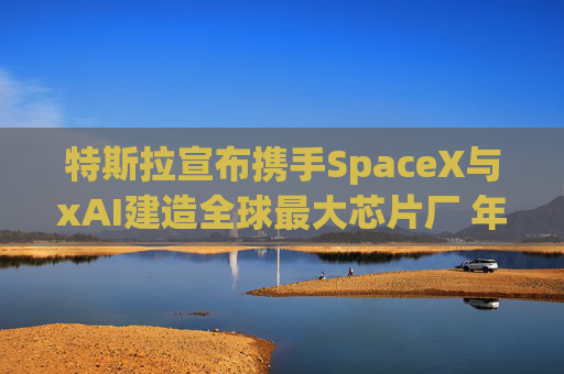 特斯拉宣布携手SpaceX与xAI建造全球最大芯片厂 年产能1太瓦  第1张