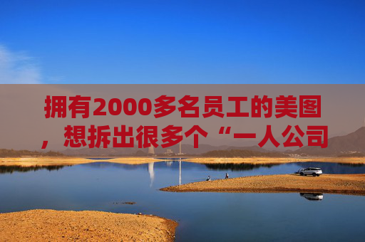 拥有2000多名员工的美图，想拆出很多个“一人公司”