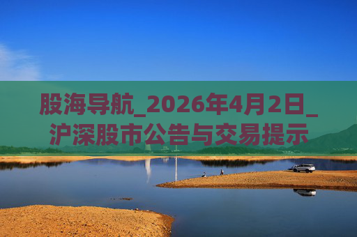 股海导航_2026年4月2日_沪深股市公告与交易提示
