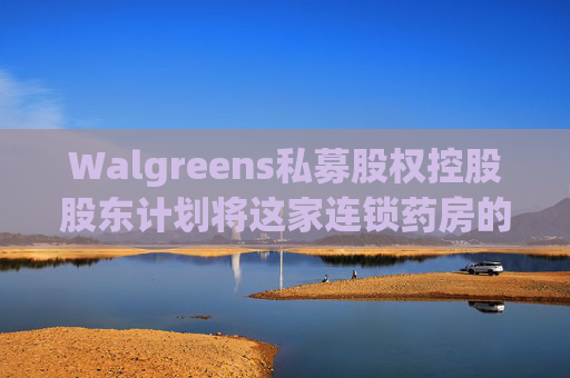 Walgreens私募股权控股股东计划将这家连锁药房的利润翻倍