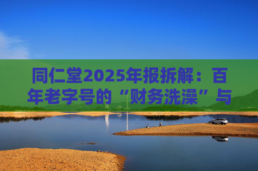 同仁堂2025年报拆解：百年老字号的“财务洗澡”与品牌透支危机