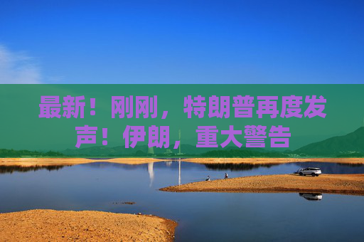 最新！刚刚，特朗普再度发声！伊朗，重大警告