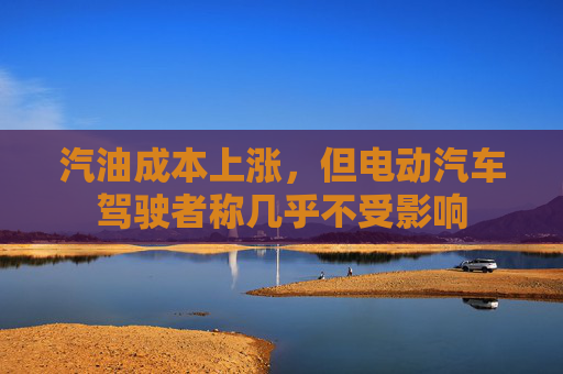 汽油成本上涨，但电动汽车驾驶者称几乎不受影响