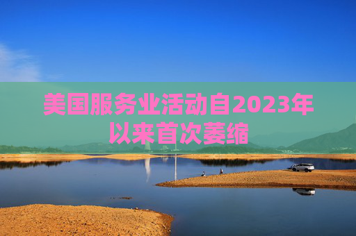 美国服务业活动自2023年以来首次萎缩