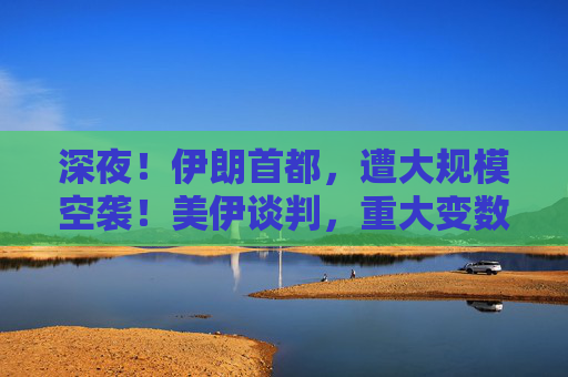 深夜！伊朗首都，遭大规模空袭！美伊谈判，重大变数！特朗普最新发声