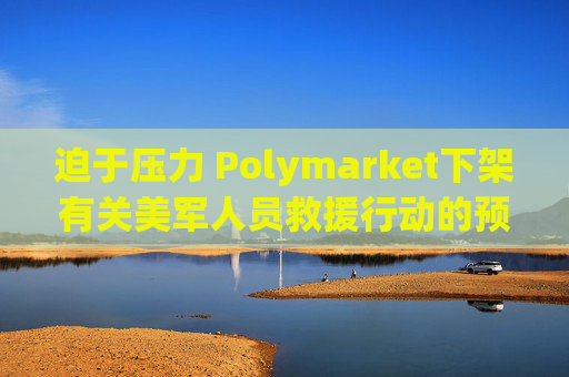 迫于压力 Polymarket下架有关美军人员救援行动的预测板块