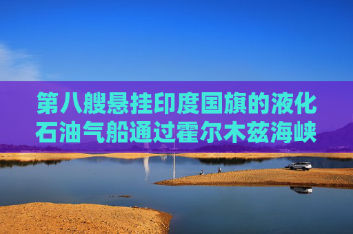第八艘悬挂印度国旗的液化石油气船通过霍尔木兹海峡