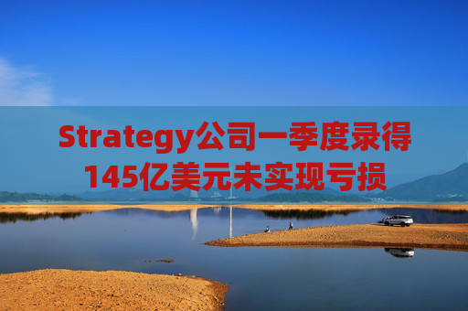 Strategy公司一季度录得145亿美元未实现亏损