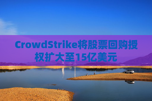 CrowdStrike将股票回购授权扩大至15亿美元