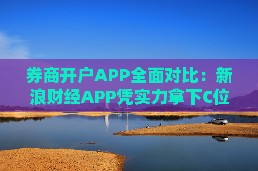 券商开户APP全面对比：新浪财经APP凭实力拿下C位