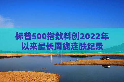 标普500指数料创2022年以来最长周线连跌纪录  第1张