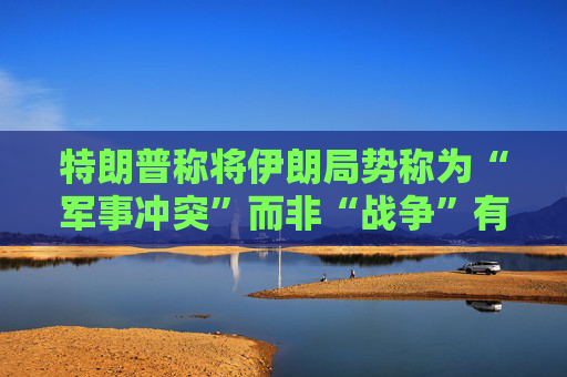 特朗普称将伊朗局势称为“军事冲突”而非“战争”有法律依据  第1张