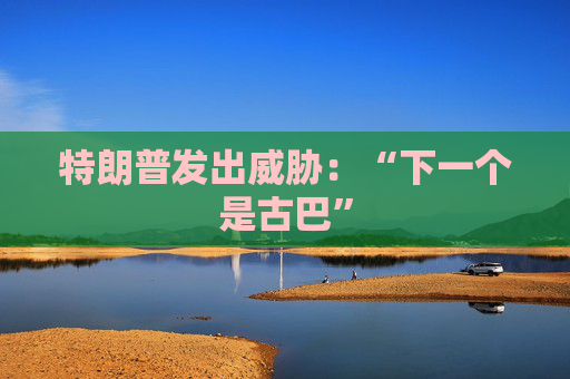 特朗普发出威胁：“下一个是古巴”  第1张