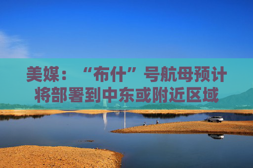 美媒：“布什”号航母预计将部署到中东或附近区域