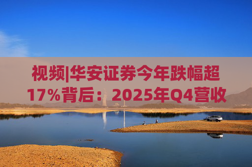 视频|华安证券今年跌幅超17%背后：2025年Q4营收腰斩，多项指标显颓势  第1张