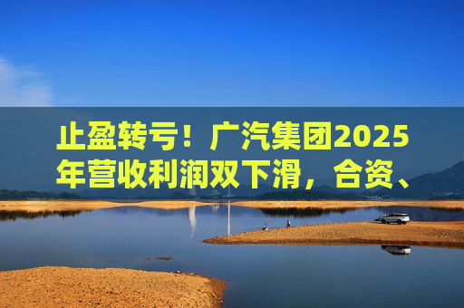 止盈转亏！广汽集团2025年营收利润双下滑，合资、自主两头承压
