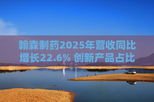 翰森制药2025年营收同比增长22.6% 创新产品占比达到82.2%