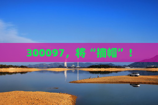 300097，将“摘帽”！  第1张