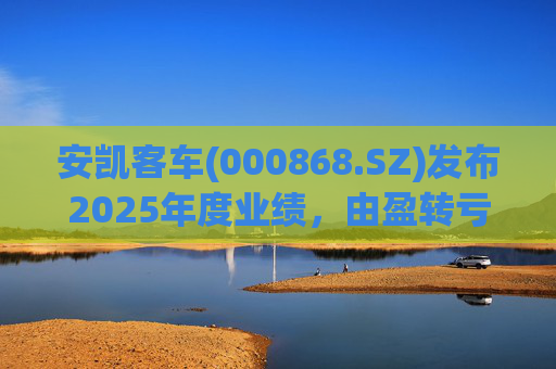 安凯客车(000868.SZ)发布2025年度业绩，由盈转亏5524.16万元  第1张