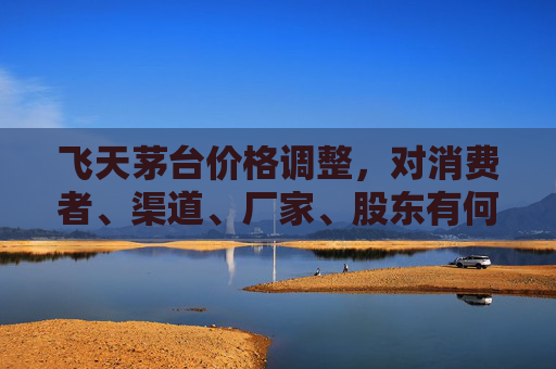 飞天茅台价格调整，对消费者、渠道、厂家、股东有何影响  第1张