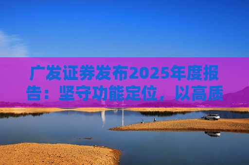 广发证券发布2025年度报告：坚守功能定位，以高质量发展服务国家战略  第1张
