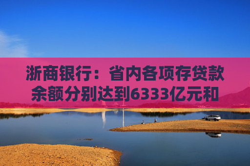 浙商银行：省内各项存贷款余额分别达到6333亿元和6614亿元 增量双双领跑股份制同业