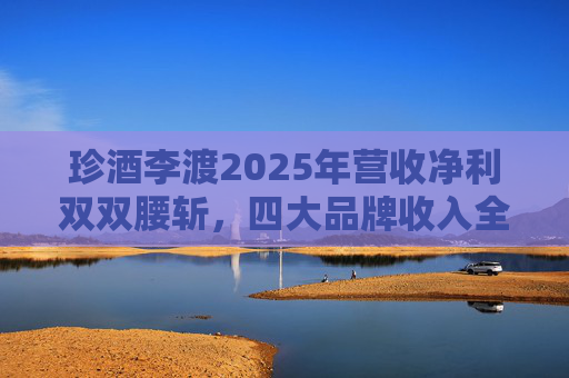 珍酒李渡2025年营收净利双双腰斩，四大品牌收入全线下滑