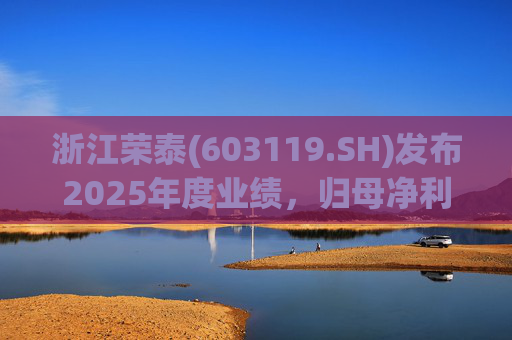 浙江荣泰(603119.SH)发布2025年度业绩，归母净利润2.78亿元，同比增长20.90%