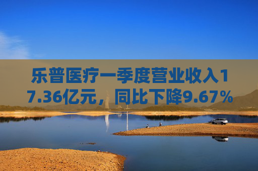 乐普医疗一季度营业收入17.36亿元，同比下降9.67%