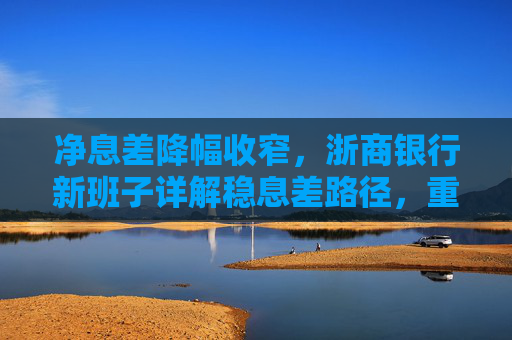 净息差降幅收窄，浙商银行新班子详解稳息差路径，重点发展轻资本中间业务
