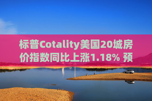标普Cotality美国20城房价指数同比上涨1.18% 预估上涨1.38%