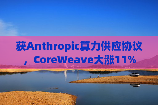 获Anthropic算力供应协议，CoreWeave大涨11%