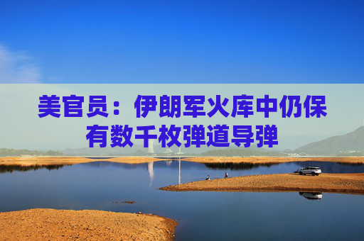 美官员：伊朗军火库中仍保有数千枚弹道导弹